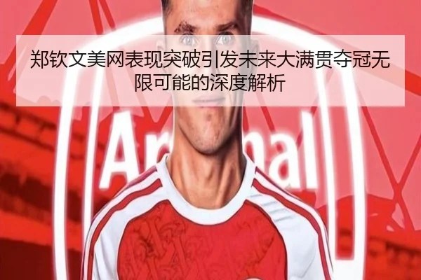 郑钦文美网表现突破引发未来大满贯夺冠无限可能的深度解析